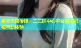 星空无限传媒一二三区中心平台高清影视互动体验