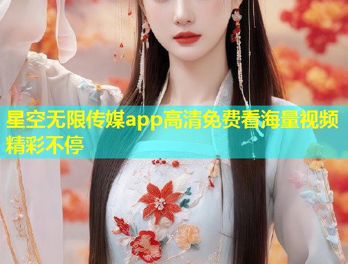 星空无限传媒app高清免费看海量视频精彩不停
