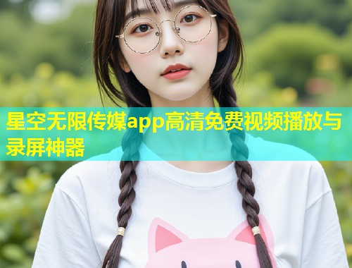 星空无限传媒app高清免费视频播放与录屏神器
