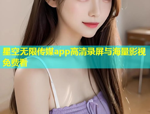 星空无限传媒app高清录屏与海量影视免费看