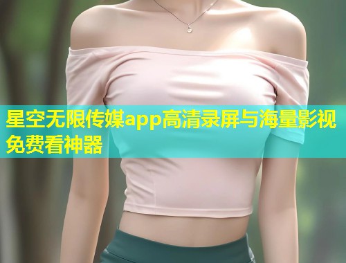 星空无限传媒app高清录屏与海量影视免费看神器