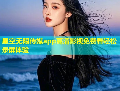 星空无限传媒app高清影视免费看轻松录屏体验