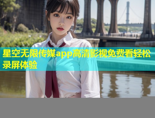 星空无限传媒app高清影视免费看轻松录屏体验
