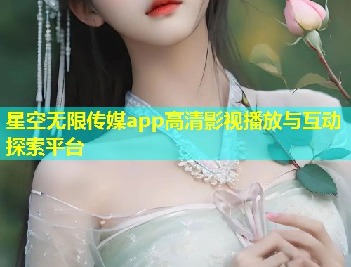 星空无限传媒app高清影视播放与互动探索平台