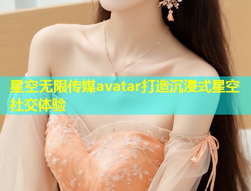 星空无限传媒avatar打造沉浸式星空社交体验