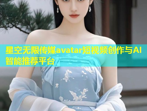 星空无限传媒avatar短视频创作与AI智能推荐平台