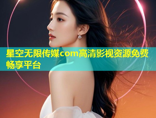星空无限传媒com高清影视资源免费畅享平台
