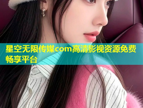 星空无限传媒com高清影视资源免费畅享平台
