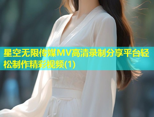 星空无限传媒MV高清录制分享平台轻松制作精彩视频(1)