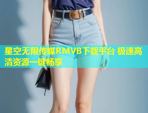 星空无限传媒RMVB下载平台 极速高清资源一键畅享