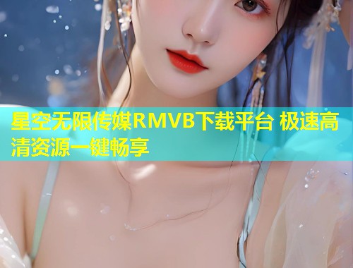 星空无限传媒RMVB下载平台 极速高清资源一键畅享