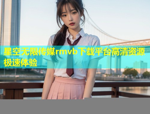 星空无限传媒rmvb下载平台高清资源极速体验
