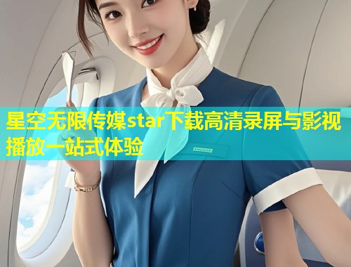 星空无限传媒star下载高清录屏与影视播放一站式体验
