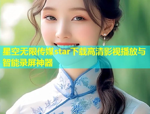 星空无限传媒star下载高清影视播放与智能录屏神器