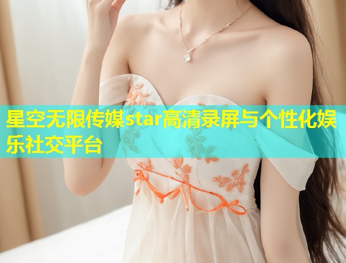 星空无限传媒star高清录屏与个性化娱乐社交平台