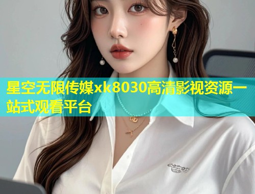 星空无限传媒xk8030高清影视资源一站式观看平台