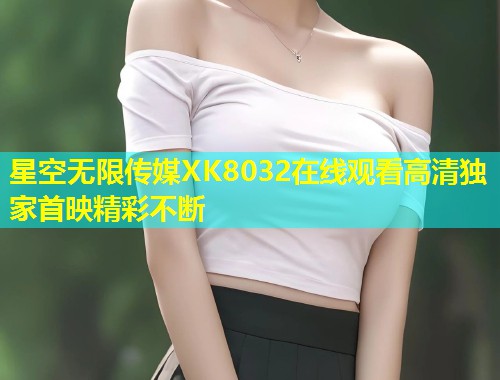 星空无限传媒XK8032在线观看高清独家首映精彩不断