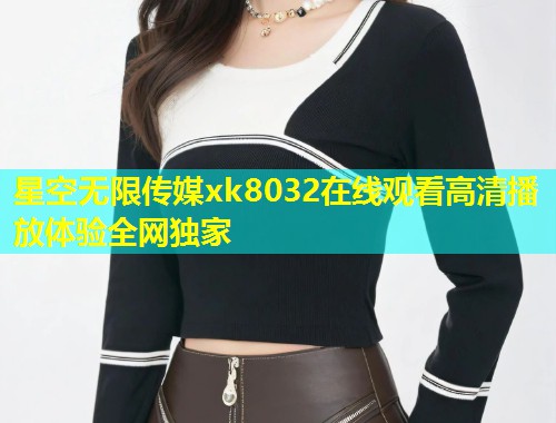 星空无限传媒xk8032在线观看高清播放体验全网独家