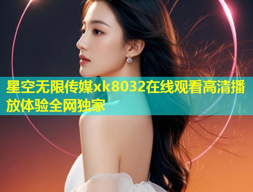 星空无限传媒xk8032在线观看高清播放体验全网独家