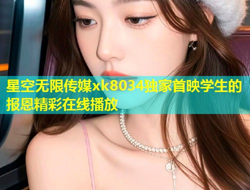 星空无限传媒xk8034独家首映学生的报恩精彩在线播放
