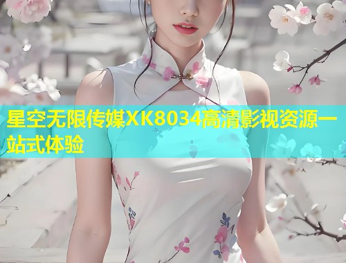 星空无限传媒XK8034高清影视资源一站式体验