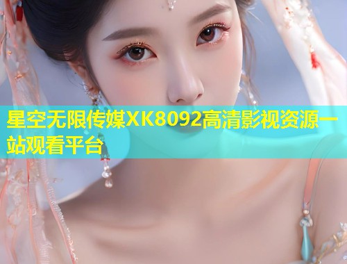 星空无限传媒XK8092高清影视资源一站观看平台