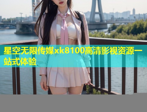 星空无限传媒xk8100高清影视资源一站式体验