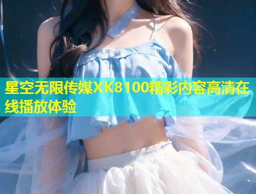 星空无限传媒XK8100精彩内容高清在线播放体验