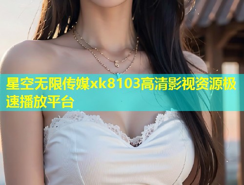 星空无限传媒xk8103高清影视资源极速播放平台