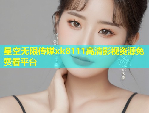 星空无限传媒xk8111高清影视资源免费看平台