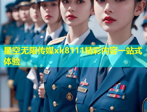 星空无限传媒xk8111精彩内容一站式体验