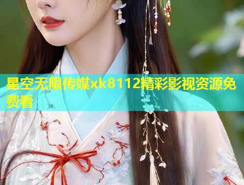 星空无限传媒xk8112精彩影视资源免费看