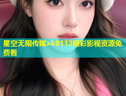 星空无限传媒xk8112精彩影视资源免费看
