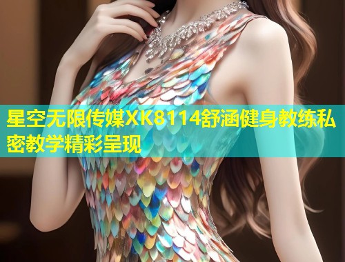 星空无限传媒XK8114舒涵健身教练私密教学精彩呈现