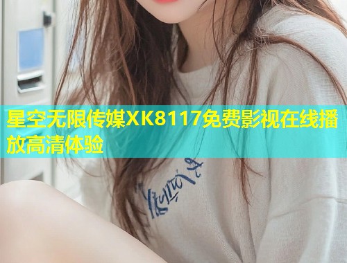 星空无限传媒XK8117免费影视在线播放高清体验