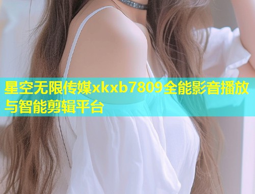 星空无限传媒xkxb7809全能影音播放与智能剪辑平台