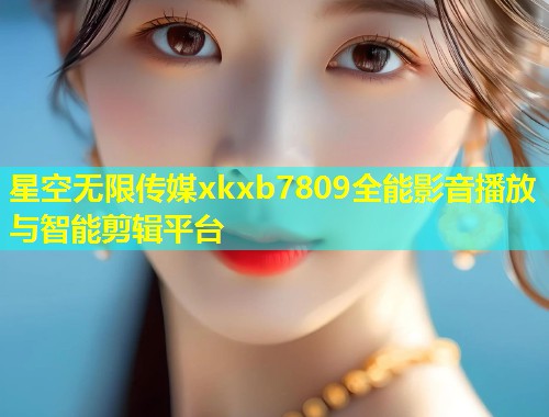星空无限传媒xkxb7809全能影音播放与智能剪辑平台
