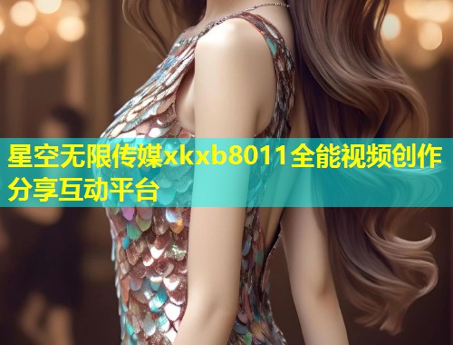 星空无限传媒xkxb8011全能视频创作分享互动平台