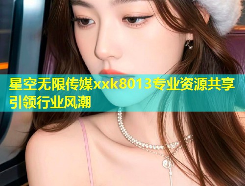 星空无限传媒xxk8013专业资源共享引领行业风潮