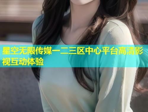 星空无限传媒一二三区中心平台高清影视互动体验
