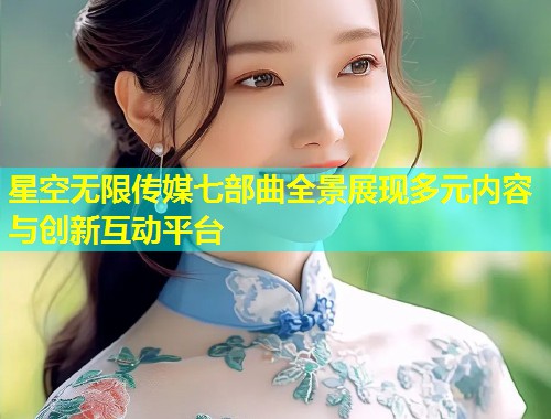 星空无限传媒七部曲全景展现多元内容与创新互动平台