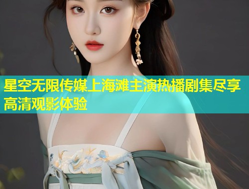 星空无限传媒上海滩主演热播剧集尽享高清观影体验