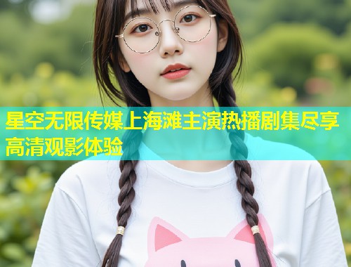 星空无限传媒上海滩主演热播剧集尽享高清观影体验