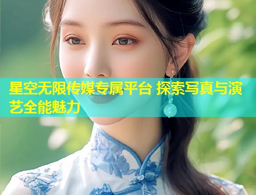 星空无限传媒专属平台 探索写真与演艺全能魅力