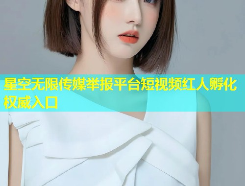 星空无限传媒举报平台短视频红人孵化权威入口