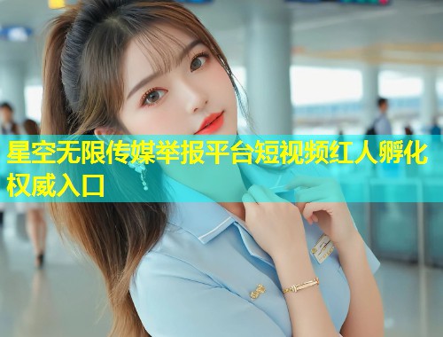 星空无限传媒举报平台短视频红人孵化权威入口