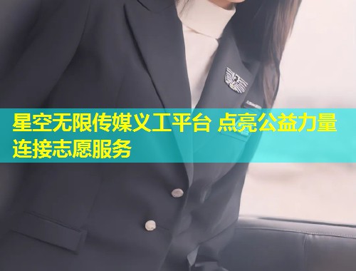 星空无限传媒义工平台 点亮公益力量连接志愿服务