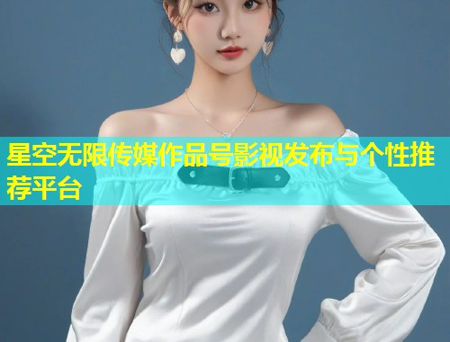 星空无限传媒作品号影视发布与个性推荐平台