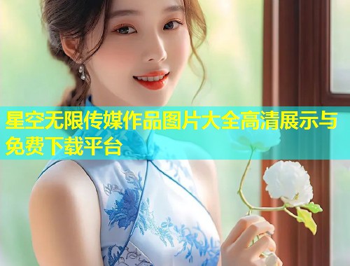 星空无限传媒作品图片大全高清展示与免费下载平台