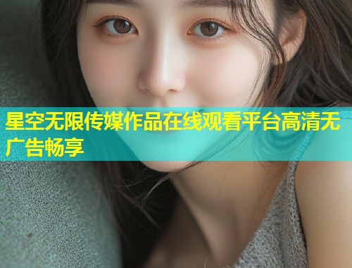 星空无限传媒作品在线观看平台高清无广告畅享